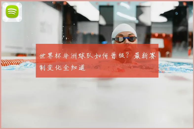 世界杯非洲球队如何晋级？最新赛制变化全知道