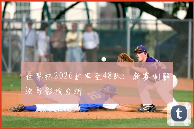 世界杯2026扩军至48队：新赛制解读与影响分析
