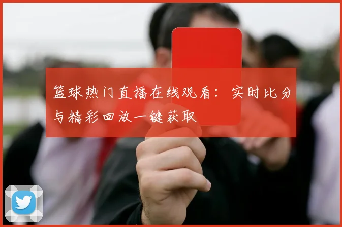 篮球热门直播在线观看：实时比分与精彩回放一键获取