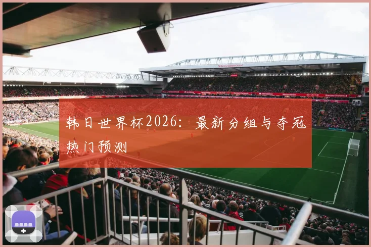 韩日世界杯2026：最新分组与夺冠热门预测