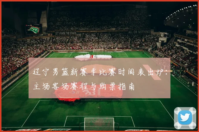 辽宁男篮新赛季比赛时间表出炉：主场客场赛程与购票指南