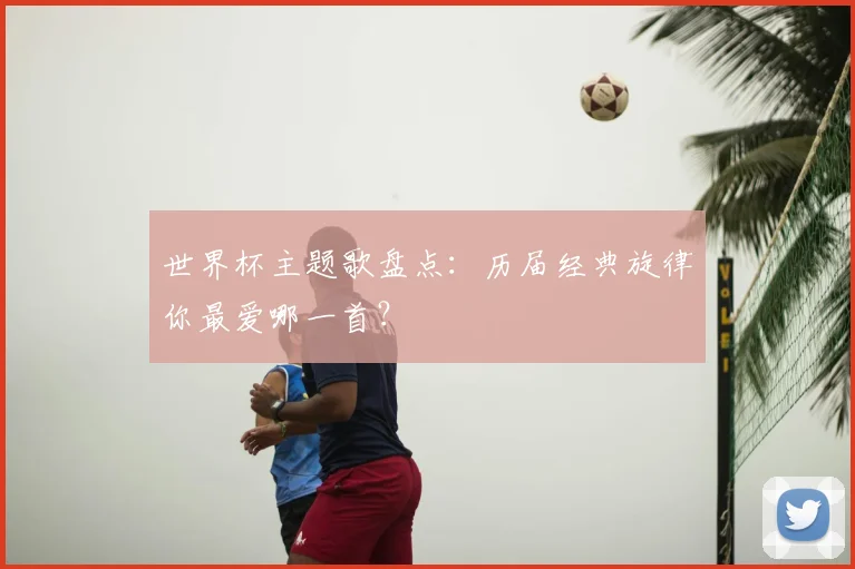 世界杯主题歌盘点：历届经典旋律你最爱哪一首？