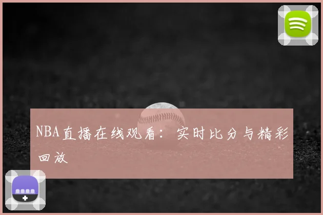 NBA直播在线观看：实时比分与精彩回放