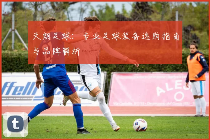 天朗足球：专业足球装备选购指南与品牌解析