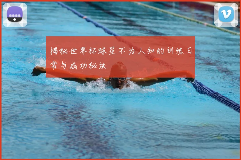 揭秘世界杯球星不为人知的训练日常与成功秘诀