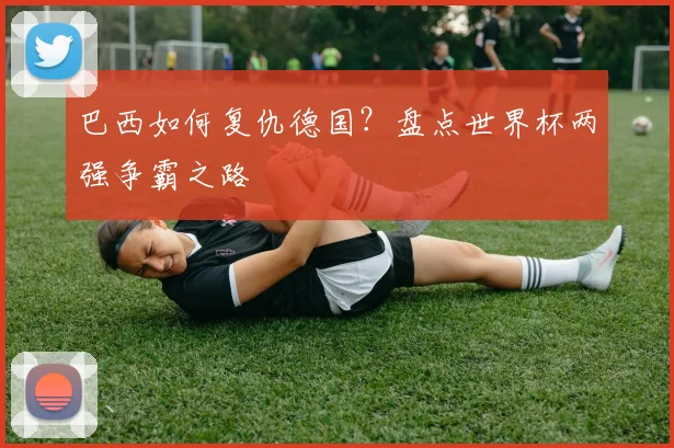 巴西如何复仇德国？盘点世界杯两强争霸之路