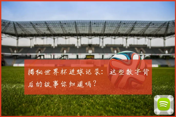 揭秘世界杯进球记录：这些数字背后的故事你知道吗？