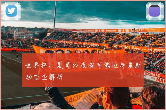 世界杯:夏奇拉表演可能性与最新动态全解析