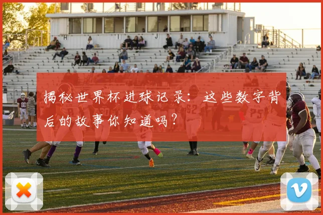 揭秘世界杯进球记录：这些数字背后的故事你知道吗？
