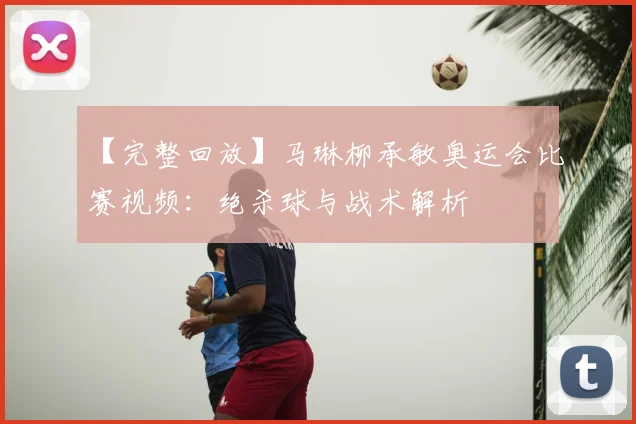 【完整回放】马琳柳承敏奥运会比赛视频：绝杀球与战术解析