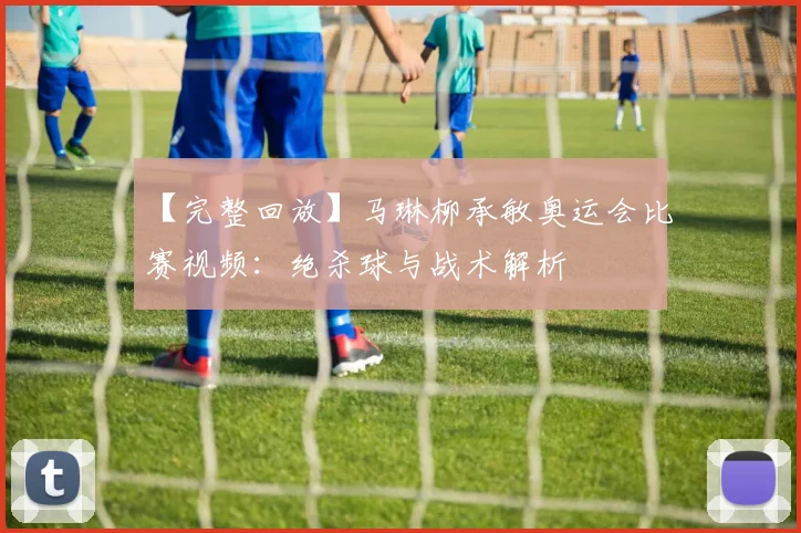 【完整回放】马琳柳承敏奥运会比赛视频：绝杀球与战术解析
