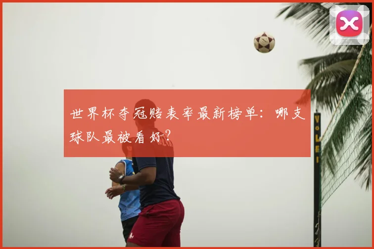 世界杯夺冠赔表率最新榜单：哪支球队最被看好？