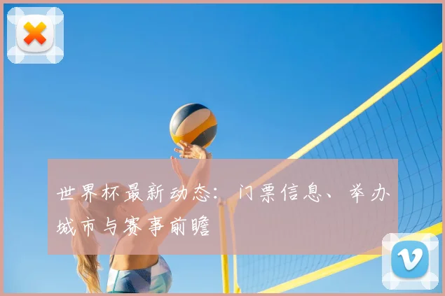 世界杯最新动态：门票信息、举办城市与赛事前瞻