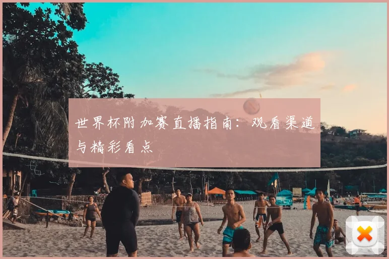 世界杯附加赛直播指南：观看渠道与精彩看点